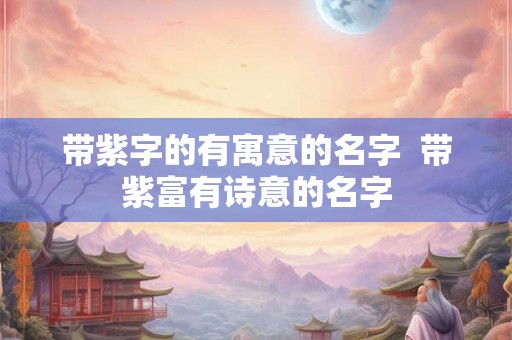 带紫字的有寓意的名字  带紫富有诗意的名字