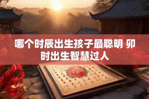哪个时辰出生孩子最聪明 卯时出生智慧过人