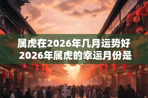属虎在2026年几月运势好 2026年属虎的幸运月份是哪个
