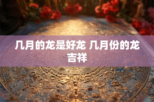 几月的龙是好龙 几月份的龙吉祥