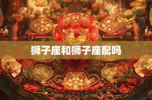狮子座和狮子座配吗