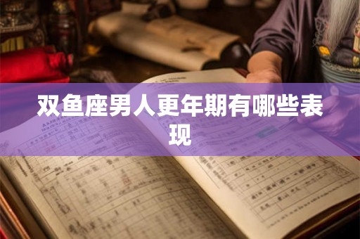 双鱼座男人更年期有哪些表现 双鱼座男人更年期有哪些表现