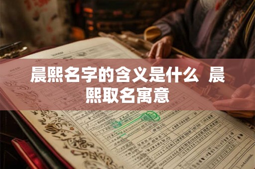 晨熙名字的含义是什么  晨熙取名寓意