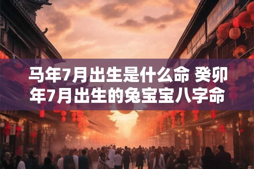 马年7月出生是什么命 癸卯年7月出生的兔宝宝八字命理详解