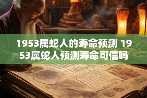 1953属蛇人的寿命预测 1953属蛇人预测寿命可信吗 1953属蛇人的寿命预测 1953属蛇人预测寿命可信吗