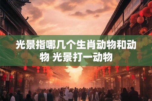 光景指哪几个生肖动物和动物 光景打一动物