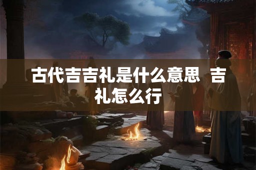 古代吉吉礼是什么意思  吉礼怎么行