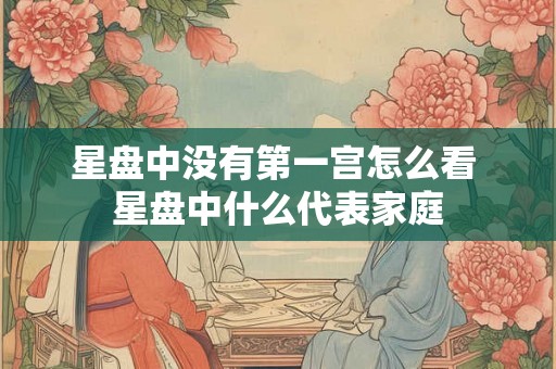 星盘中没有第一宫怎么看 星盘中什么代表家庭