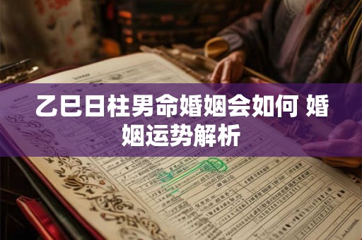 乙巳日柱男命婚姻会如何 婚姻运势解析