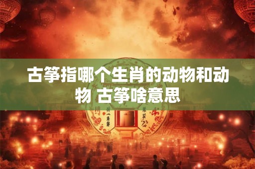 古筝指哪个生肖的动物和动物 古筝啥意思