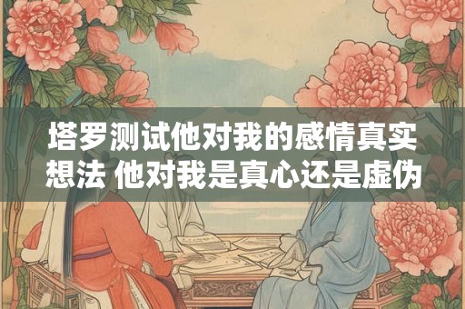 塔罗测试他对我的感情真实想法 他对我是真心还是虚伪塔罗测试