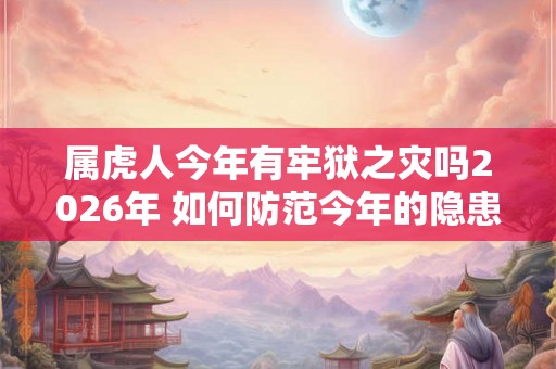 属虎人今年有牢狱之灾吗2026年 如何防范今年的隐患