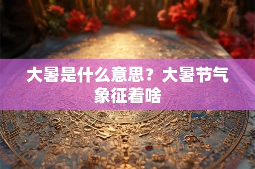 大暑是什么意思？大暑节气象征着啥