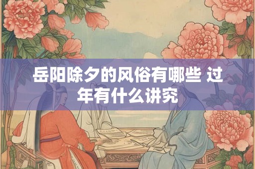 岳阳除夕的风俗有哪些 过年有什么讲究