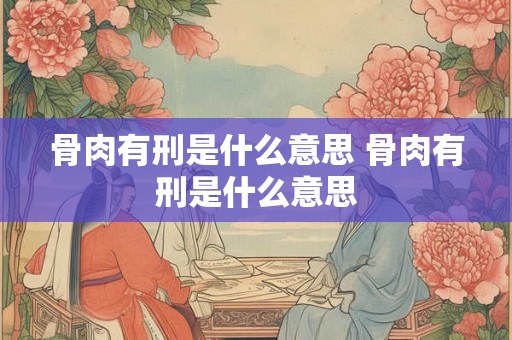 骨肉有刑是什么意思 骨肉有刑是什么意思