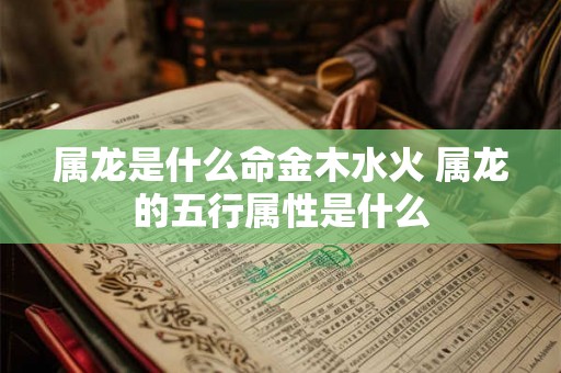 属龙是什么命金木水火 属龙的五行属性是什么