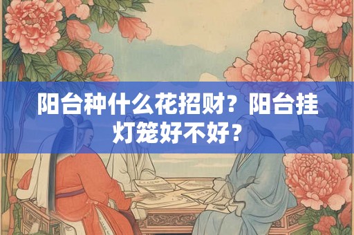 阳台种什么花招财？阳台挂灯笼好不好？