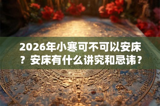 2026年小寒可不可以安床?安床有什么讲究和忌讳? 2026年小寒可不可以安床?安床有什么讲究和忌讳?