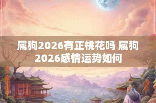 属狗2026有正桃花吗 属狗2026感情运势如何