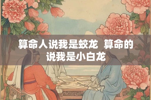 算命人说我是蛟龙  算命的说我是小白龙