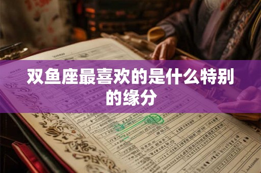 双鱼座最喜欢的是什么特别的缘分
