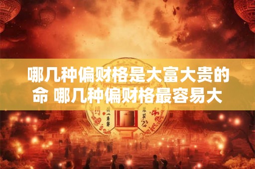 哪几种偏财格是大富大贵的命 哪几种偏财格最容易大富大贵 哪几种偏财格是大富大贵的命 哪几种偏财格最容易大富大贵