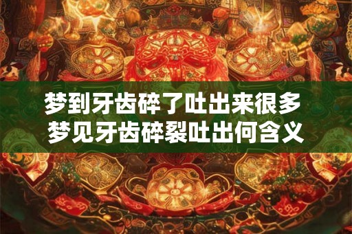 梦到牙齿碎了吐出来很多 梦见牙齿碎裂吐出何含义