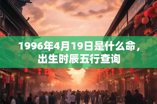 1996年4月19日是什么命，出生时辰五行查询