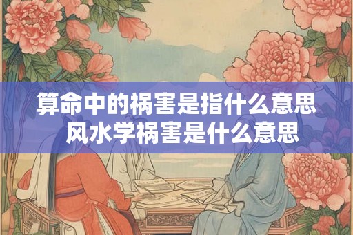 算命中的祸害是指什么意思  风水学祸害是什么意思