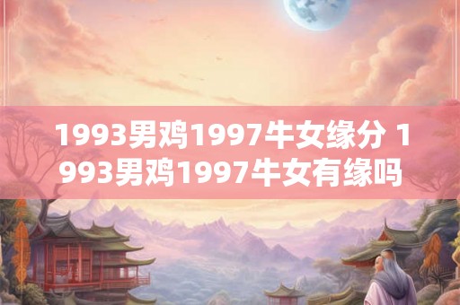 1993男鸡1997牛女缘分 1993男鸡1997牛女有缘吗 1993男鸡1997牛女缘分 1993男鸡1997牛女有缘吗