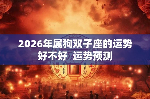 2026年属狗双子座的运势好不好 运势预测 2026年属狗双子座的运势好不好 运势预测