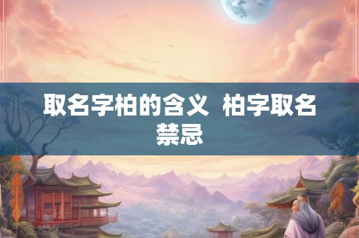 取名字柏的含义 柏字取名禁忌 取名字柏的含义 柏字取名禁忌