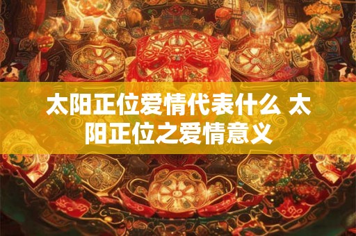 太阳正位爱情代表什么 太阳正位之爱情意义 太阳正位爱情代表什么 太阳正位之爱情意义