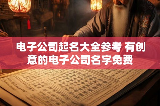 电子公司起名大全参考 有创意的电子公司名字免费