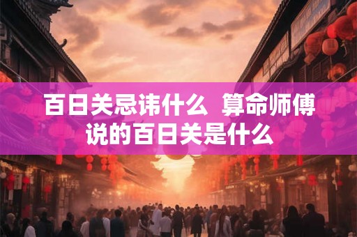 百日关忌讳什么  算命师傅说的百日关是什么