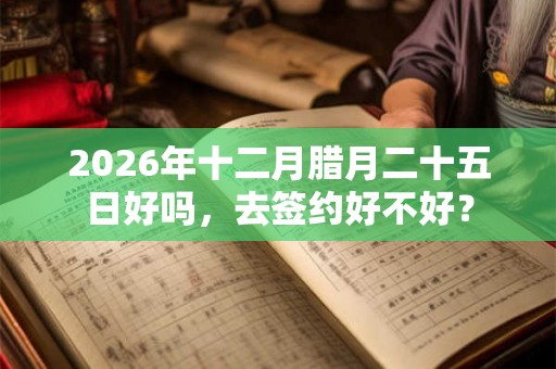 2026年十二月腊月二十五日好吗,去签约好不好? 2026年十二月腊月二十五日好吗,去签约好不好?