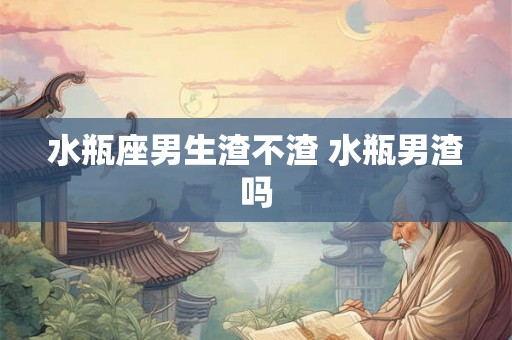 水瓶座男生渣不渣 水瓶男渣吗