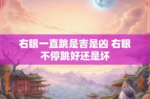 右眼一直跳是吉是凶 右眼不停跳好还是坏