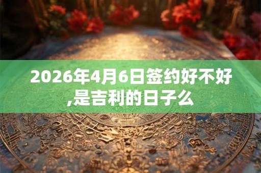 2026年4月6日签约好不好,是吉利的日子么