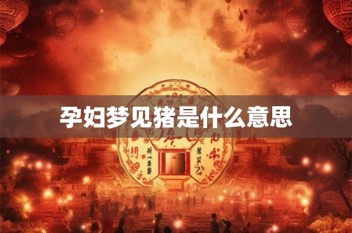 孕妇梦见猪是什么意思