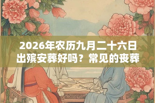 2026年农历九月二十六日出殡安葬好吗？常见的丧葬方式