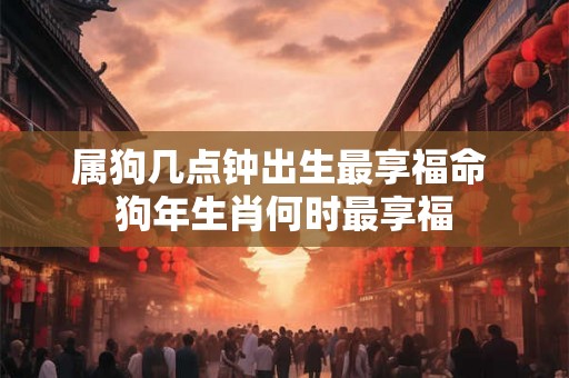 属狗几点钟出生最享福命 狗年生肖何时最享福