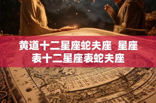 黄道十二星座蛇夫座  星座表十二星座表蛇夫座