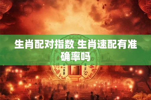 生肖配对指数 生肖速配有准确率吗