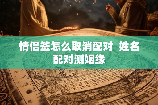 情侣签怎么取消配对  姓名配对测姻缘