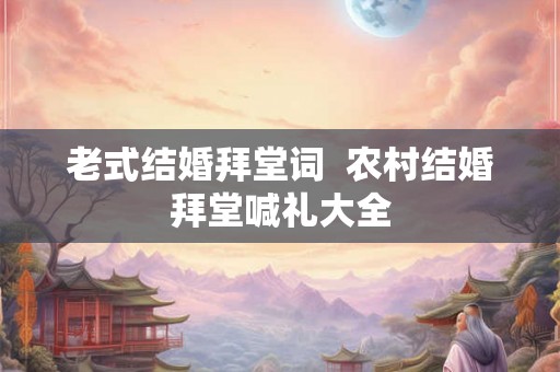 老式结婚拜堂词 农村结婚拜堂喊礼大全 老式结婚拜堂词 农村结婚拜堂喊礼大全