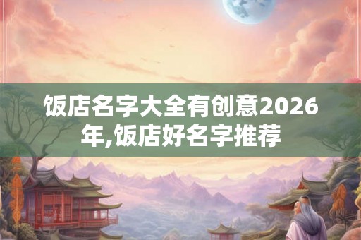 饭店名字大全有创意2026年,饭店好名字推荐