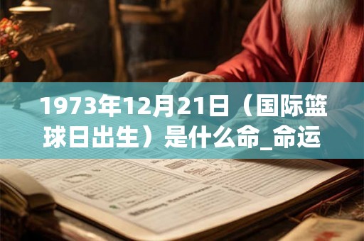1973年12月21日（国际篮球日出生）是什么命_命运如何
