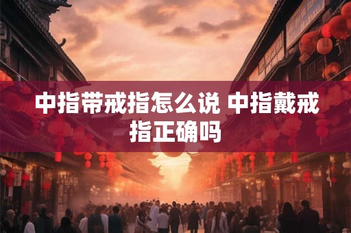 中指带戒指怎么说 中指戴戒指正确吗