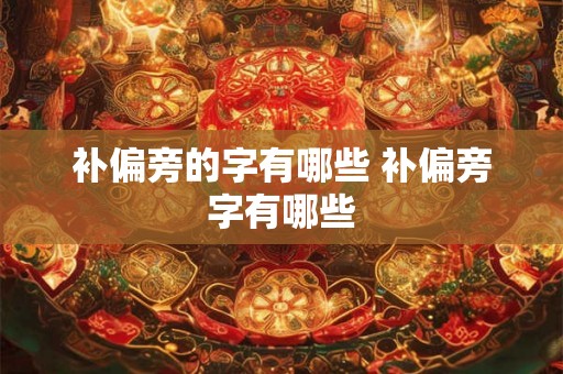 补偏旁的字有哪些 补偏旁字有哪些 补偏旁的字有哪些 补偏旁字有哪些